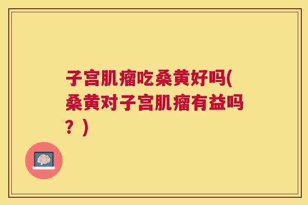 子宫吃桑黄好吗(桑黄对子宫有益吗?) 子宫吃桑黄好吗(桑黄对子宫有益吗?)