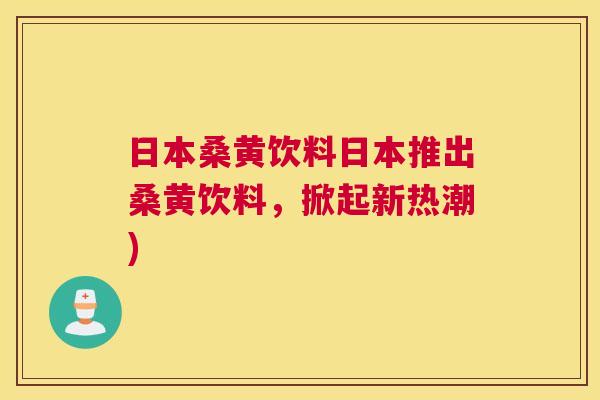 日本桑黄饮料日本推出桑黄饮料,掀起新热潮) 日本桑黄饮料日本推出桑黄饮料,掀起新热潮)