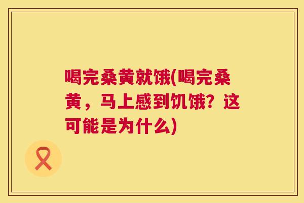 喝完桑黄就饿(喝完桑黄,马上感到饥饿?这可能是为什么) 喝完桑黄就饿(喝完桑黄,马上感到饥饿?这可能是为什么)