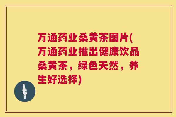 万通药业桑黄茶图片(万通药业推出健康饮品桑黄茶,绿色天然,养生好选择) 万通药业桑黄茶图片(万通药业推出健康饮品桑黄茶,绿色天然,养生好选择)