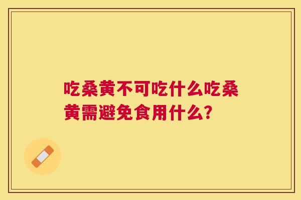吃桑黄不可吃什么吃桑黄需避免食用什么? 吃桑黄不可吃什么吃桑黄需避免食用什么?