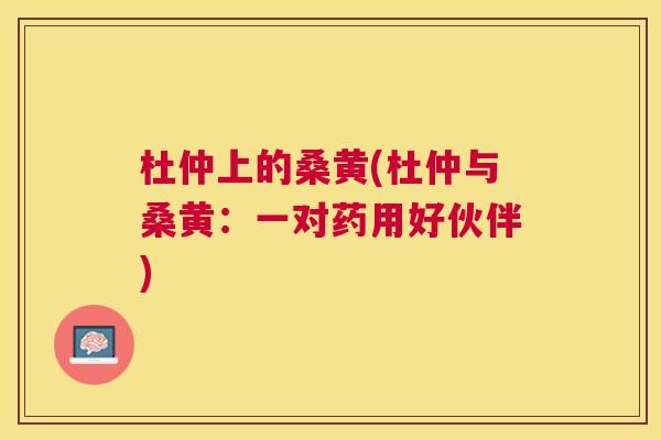 杜仲上的桑黄(杜仲与桑黄：一对药用好伙伴)