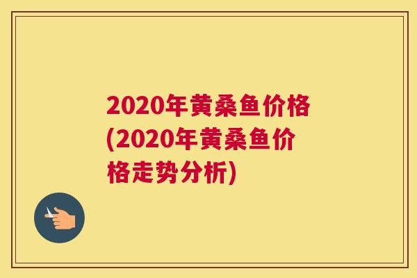 2020年黄桑鱼价格(2020年黄桑鱼价格走势分析) 2020年黄桑鱼价格(2020年黄桑鱼价格走势分析)