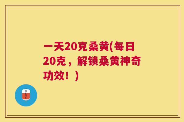 一天20克桑黄(每日20克,解锁桑黄神奇功效!) 一天20克桑黄(每日20克,解锁桑黄神奇功效!)