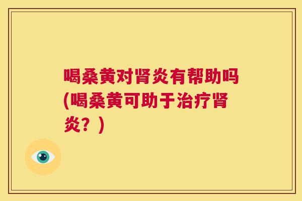 喝桑黄对炎有帮助吗(喝桑黄可助于炎?) 喝桑黄对炎有帮助吗(喝桑黄可助于炎?)