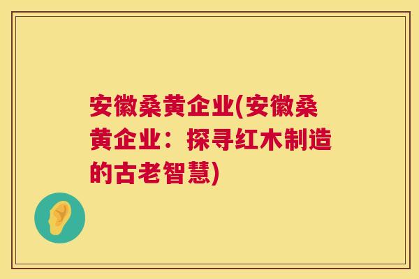 安徽桑黄企业(安徽桑黄企业:探寻红木制造的古老智慧) 安徽桑黄企业(安徽桑黄企业:探寻红木制造的古老智慧)