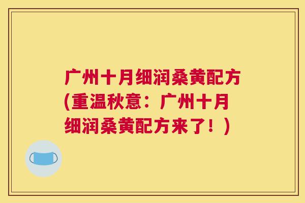 广州十月细润桑黄配方(重温秋意:广州十月细润桑黄配方来了!) 广州十月细润桑黄配方(重温秋意:广州十月细润桑黄配方来了!)