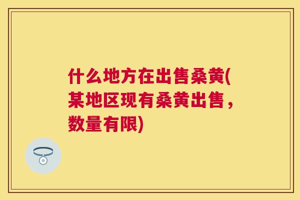 什么地方在出售桑黄(某地区现有桑黄出售,数量有限) 什么地方在出售桑黄(某地区现有桑黄出售,数量有限)