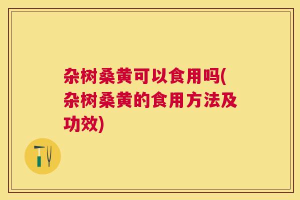 杂树桑黄可以食用吗(杂树桑黄的食用方法及功效) 杂树桑黄可以食用吗(杂树桑黄的食用方法及功效)