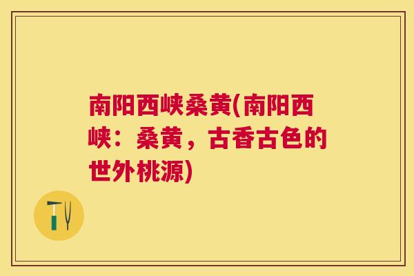 南阳西峡桑黄(南阳西峡:桑黄,古香古色的世外桃源) 南阳西峡桑黄(南阳西峡:桑黄,古香古色的世外桃源)