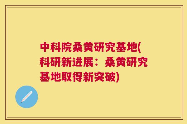 中科院桑黄研究基地(科研新进展:桑黄研究基地取得新突破) 中科院桑黄研究基地(科研新进展:桑黄研究基地取得新突破)