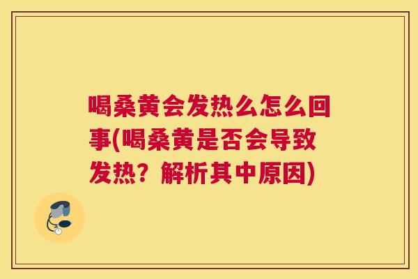 喝桑黄会发热么怎么回事(喝桑黄是否会导致发热?解析其中原因) 喝桑黄会发热么怎么回事(喝桑黄是否会导致发热?解析其中原因)