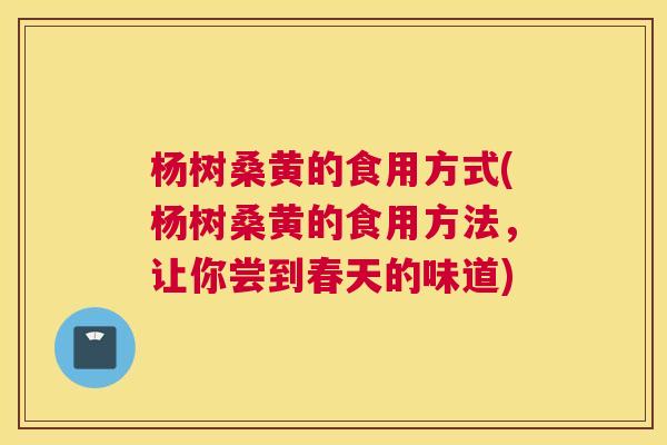 杨树桑黄的食用方式(杨树桑黄的食用方法,让你尝到春天的味道) 杨树桑黄的食用方式(杨树桑黄的食用方法,让你尝到春天的味道)