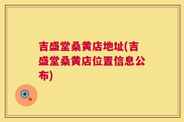 吉盛堂桑黄店地址(吉盛堂桑黄店位置信息公布) 吉盛堂桑黄店地址(吉盛堂桑黄店位置信息公布)