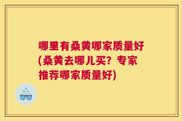 哪里有桑黄哪家质量好(桑黄去哪儿买?专家推荐哪家质量好) 哪里有桑黄哪家质量好(桑黄去哪儿买?专家推荐哪家质量好)