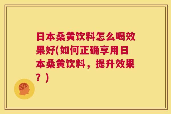 日本桑黄饮料怎么喝效果好(如何正确享用日本桑黄饮料,提升效果?) 日本桑黄饮料怎么喝效果好(如何正确享用日本桑黄饮料,提升效果?)