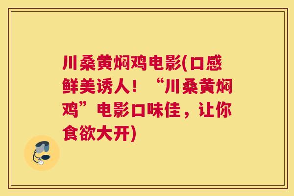 川桑黄焖鸡电影(口感鲜美诱人!“川桑黄焖鸡”电影口味佳,让你大开) 川桑黄焖鸡电影(口感鲜美诱人!“川桑黄焖鸡”电影口味佳,让你大开)