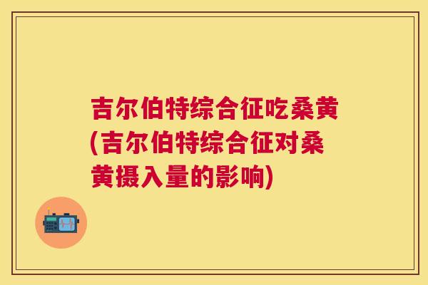 吉尔伯特综合征吃桑黄(吉尔伯特综合征对桑黄摄入量的影响) 吉尔伯特综合征吃桑黄(吉尔伯特综合征对桑黄摄入量的影响)
