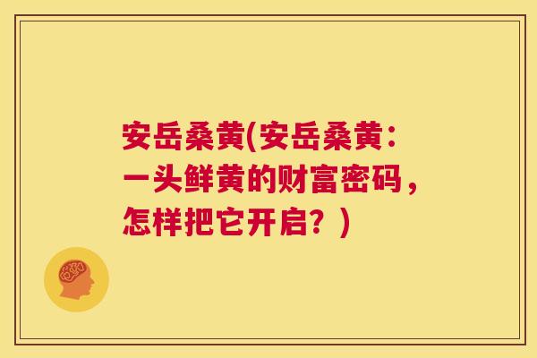 安岳桑黄(安岳桑黄:一头鲜黄的财富密码,怎样把它开启?) 安岳桑黄(安岳桑黄:一头鲜黄的财富密码,怎样把它开启?)