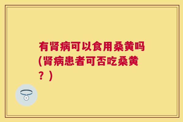 有可以食用桑黄吗(患者可否吃桑黄?) 有可以食用桑黄吗(患者可否吃桑黄?)