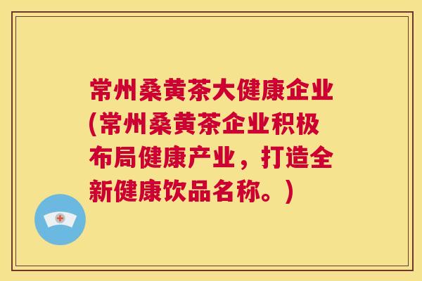 常州桑黄茶大健康企业(常州桑黄茶企业积极布局健康产业,打造全新健康饮品名称。) 常州桑黄茶大健康企业(常州桑黄茶企业积极布局健康产业,打造全新健康饮品名称。)