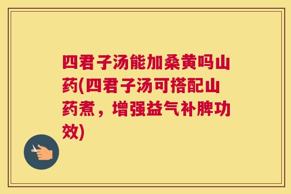 四君子汤能加桑黄吗山药(四君子汤可搭配山药煮,增强益气补脾功效) 四君子汤能加桑黄吗山药(四君子汤可搭配山药煮,增强益气补脾功效)
