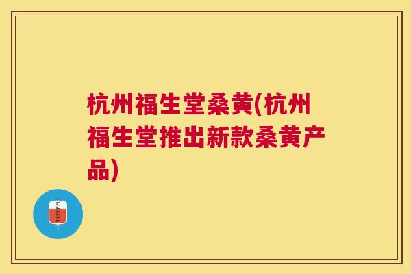 杭州福生堂桑黄(杭州福生堂推出新款桑黄产品) 杭州福生堂桑黄(杭州福生堂推出新款桑黄产品)
