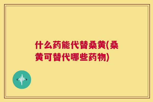 什么药能代替桑黄(桑黄可替代哪些) 什么药能代替桑黄(桑黄可替代哪些)