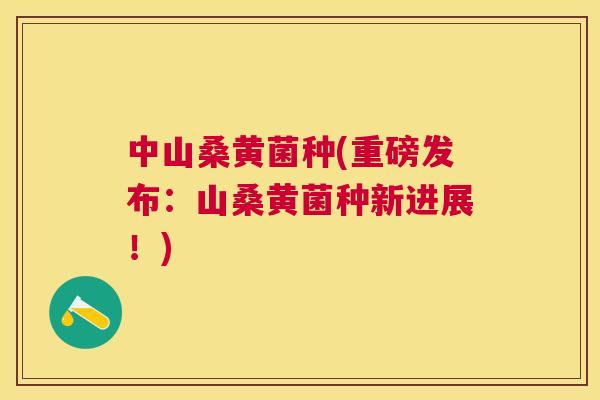 中山桑黄菌种(重磅发布：山桑黄菌种新进展！)