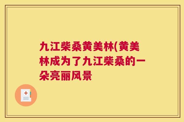 九江柴桑黄美林(黄美林成为了九江柴桑的一朵亮丽风景 九江柴桑黄美林(黄美林成为了九江柴桑的一朵亮丽风景