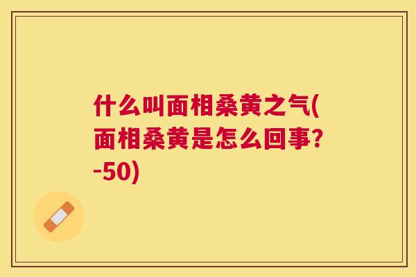 什么叫面相桑黄之气(面相桑黄是怎么回事?-50) 什么叫面相桑黄之气(面相桑黄是怎么回事?-50)