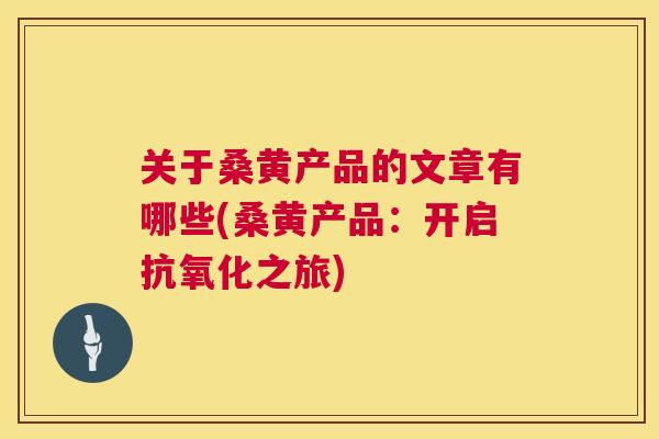 关于桑黄产品的文章有哪些(桑黄产品:开启之旅) 关于桑黄产品的文章有哪些(桑黄产品:开启之旅)