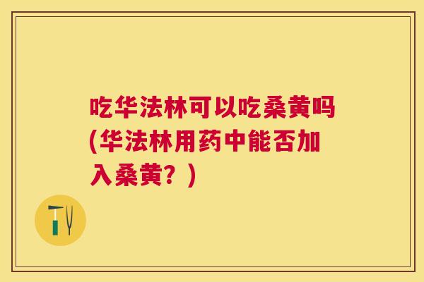 吃华法林可以吃桑黄吗(华法林用药中能否加入桑黄?) 吃华法林可以吃桑黄吗(华法林用药中能否加入桑黄?)