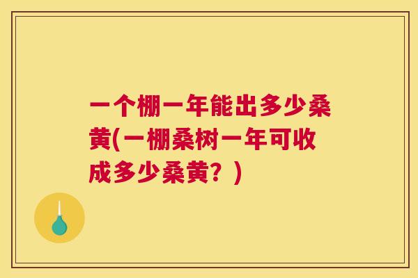 一个棚一年能出多少桑黄(一棚桑树一年可收成多少桑黄?) 一个棚一年能出多少桑黄(一棚桑树一年可收成多少桑黄?)