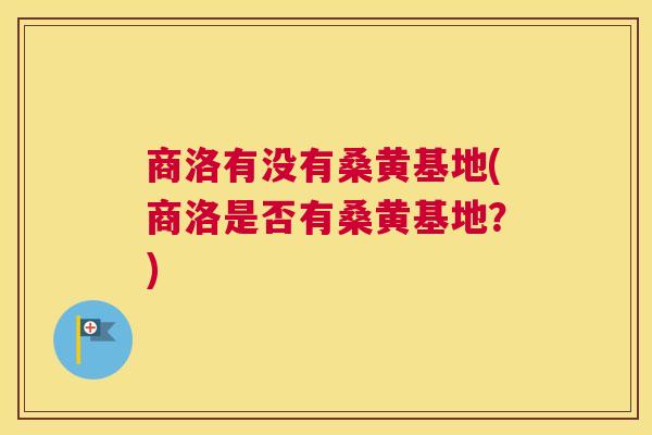 商洛有没有桑黄基地(商洛是否有桑黄基地?) 商洛有没有桑黄基地(商洛是否有桑黄基地?)