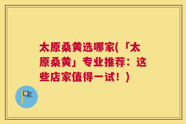 太原桑黄选哪家(「太原桑黄」专业推荐:这些店家值得一试!) 太原桑黄选哪家(「太原桑黄」专业推荐:这些店家值得一试!)