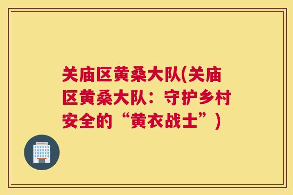 关庙区黄桑大队(关庙区黄桑大队：守护乡村安全的“黄衣战士”)