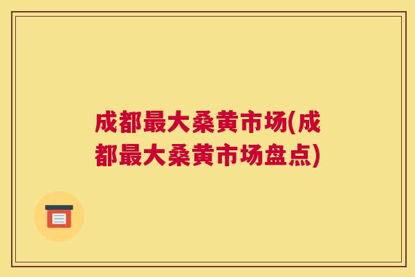 成都大桑黄市场(成都大桑黄市场盘点) 成都大桑黄市场(成都大桑黄市场盘点)