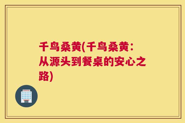 千鸟桑黄(千鸟桑黄:从源头到餐桌的安心之路) 千鸟桑黄(千鸟桑黄:从源头到餐桌的安心之路)
