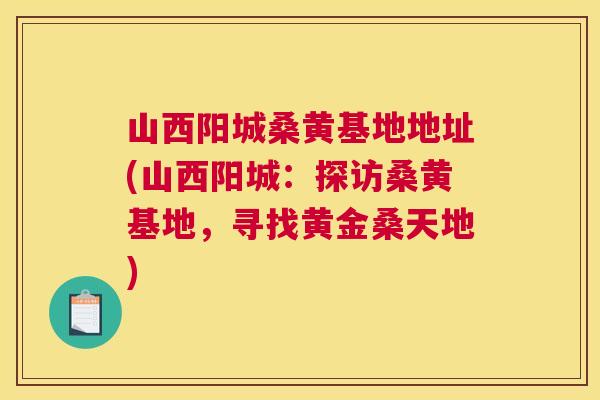 山西阳城桑黄基地地址(山西阳城:探访桑黄基地,寻找黄金桑天地) 山西阳城桑黄基地地址(山西阳城:探访桑黄基地,寻找黄金桑天地)