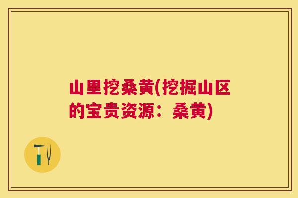 山里挖桑黄(挖掘山区的宝贵资源:桑黄) 山里挖桑黄(挖掘山区的宝贵资源:桑黄)