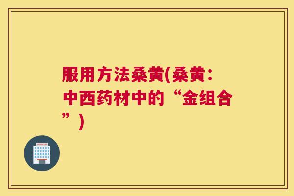 服用方法桑黄(桑黄:中西药材中的“金组合”) 服用方法桑黄(桑黄:中西药材中的“金组合”)
