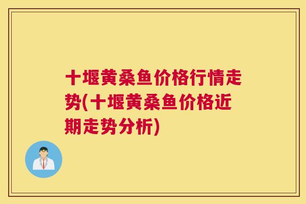 十堰黄桑鱼价格行情走势(十堰黄桑鱼价格近期走势分析) 十堰黄桑鱼价格行情走势(十堰黄桑鱼价格近期走势分析)