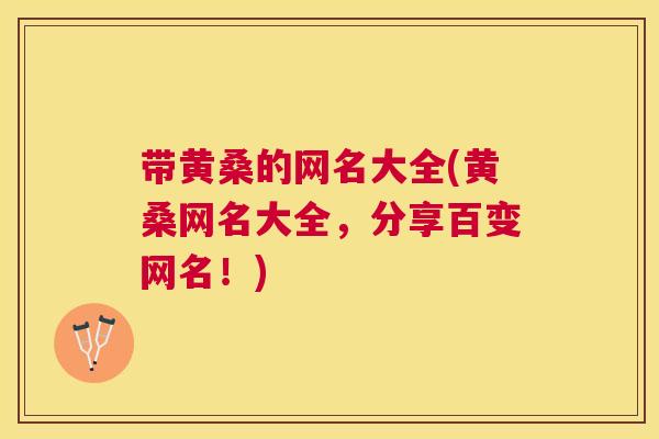 带黄桑的网名大全(黄桑网名大全,分享百变网名!) 带黄桑的网名大全(黄桑网名大全,分享百变网名!)
