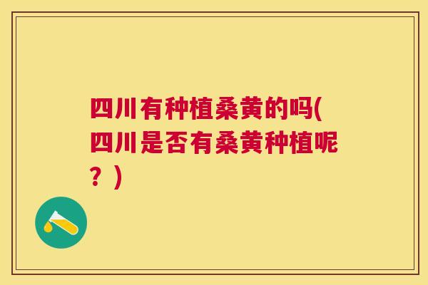 四川有种植桑黄的吗(四川是否有桑黄种植呢?) 四川有种植桑黄的吗(四川是否有桑黄种植呢?)
