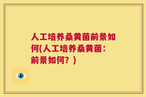 人工培养桑黄菌前景如何(人工培养桑黄菌:前景如何?) 人工培养桑黄菌前景如何(人工培养桑黄菌:前景如何?)