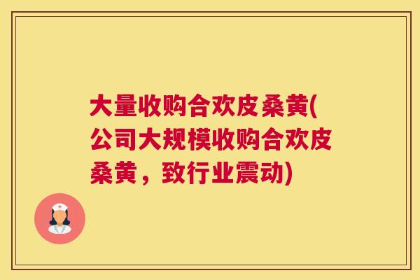 大量收购合欢皮桑黄(公司大规模收购合欢皮桑黄,致行业震动) 大量收购合欢皮桑黄(公司大规模收购合欢皮桑黄,致行业震动)