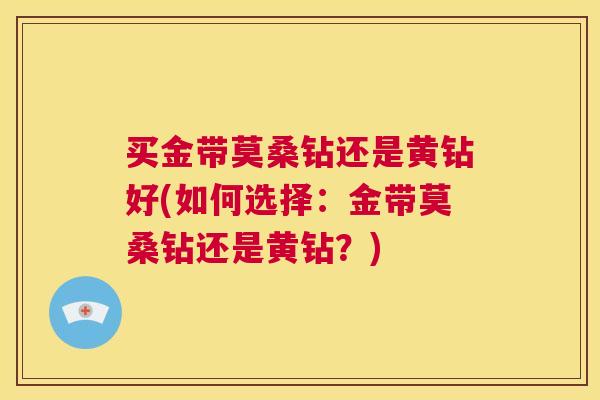 买金带莫桑钻还是黄钻好(如何选择:金带莫桑钻还是黄钻?) 买金带莫桑钻还是黄钻好(如何选择:金带莫桑钻还是黄钻?)