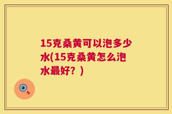15克桑黄可以泡多少水(15克桑黄怎么泡水好？)