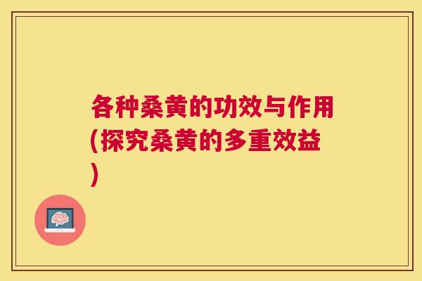 各种桑黄的功效与作用(探究桑黄的多重效益) 各种桑黄的功效与作用(探究桑黄的多重效益)